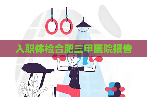 入職體檢合肥三甲醫(yī)院報(bào)告