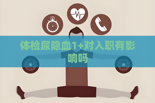 體檢尿隱血1+對入職有影響嗎