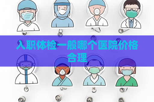 入職體檢一般哪個(gè)醫(yī)院價(jià)格合理