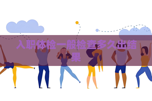 入職體檢一般檢查多久出結果