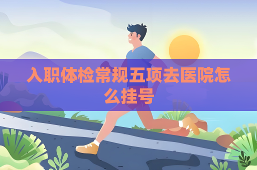 入職體檢常規五項去醫院怎么掛號