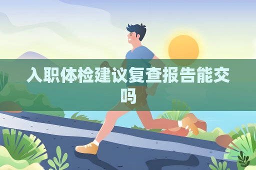 入職體檢建議復查報告能交嗎
