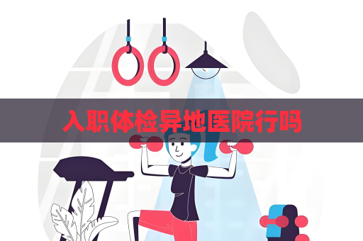 入職體檢異地醫院行嗎