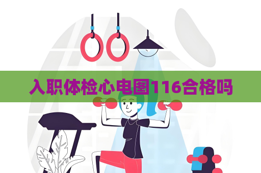 入職體檢心電圖116合格嗎