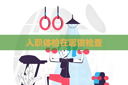 入職體檢在哪做檢查