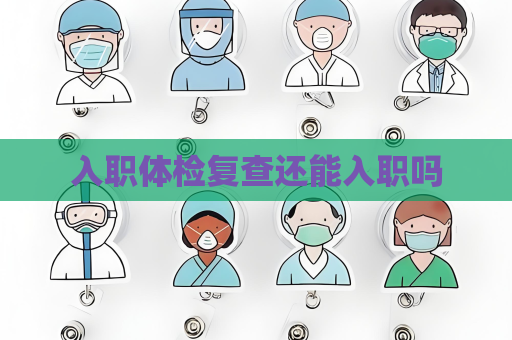 入職體檢復(fù)查還能入職嗎