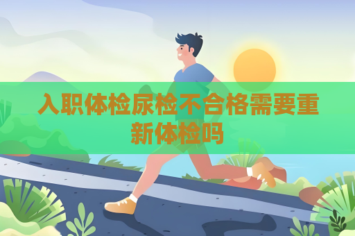 入職體檢尿檢不合格需要重新體檢嗎