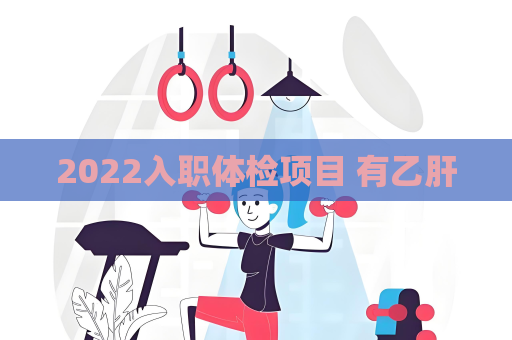 2022入職體檢項目 有乙肝