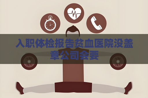 入職體檢報(bào)告貧血醫(yī)院沒(méi)蓋章公司會(huì)要