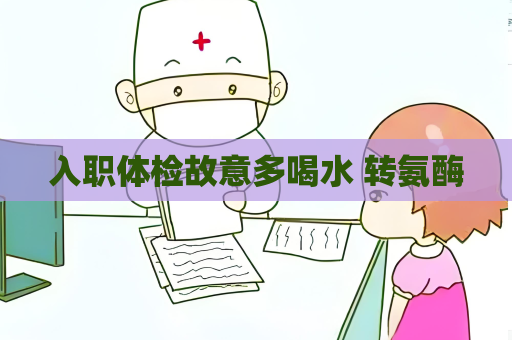 入職體檢故意多喝水 轉(zhuǎn)氨酶