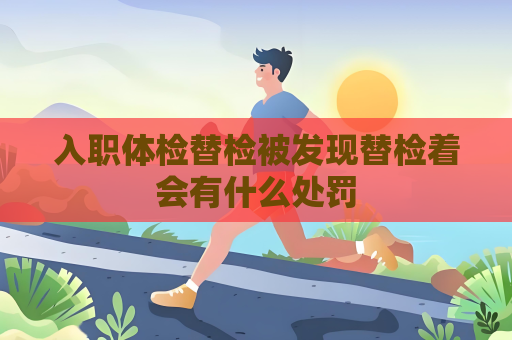 入職體檢替檢被發現替檢著會有什么處罰