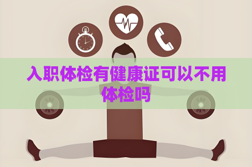 入職體檢有健康證可以不用體檢嗎