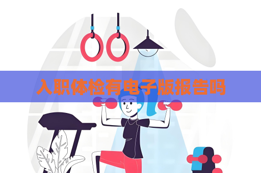 入職體檢有電子版報告嗎