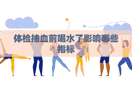 體檢抽血前喝水了影響哪些指標(biāo)