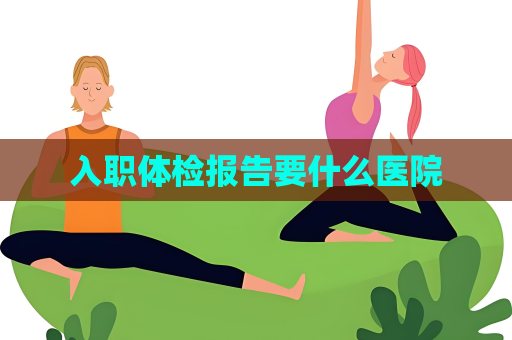 入職體檢報告要什么醫(yī)院