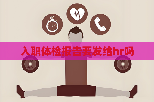 入職體檢報告要發(fā)給hr嗎