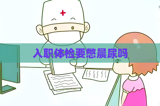 入職體檢要憋晨尿嗎