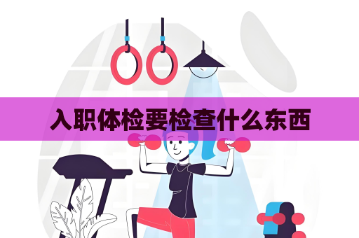 入職體檢要檢查什么東西
