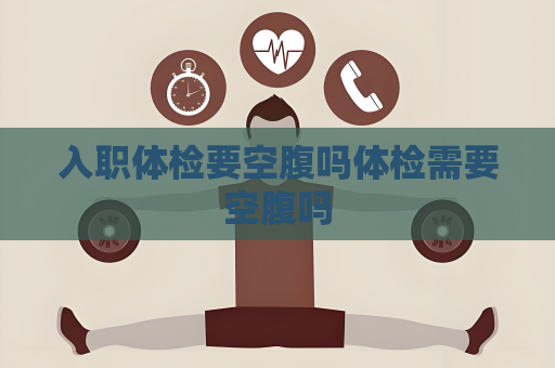 入職體檢要空腹嗎體檢需要空腹嗎