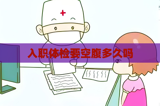 入職體檢要空腹多久嗎