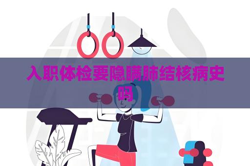 入職體檢要隱瞞肺結核病史嗎