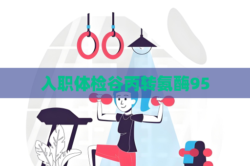 入職體檢谷丙轉(zhuǎn)氨酶95