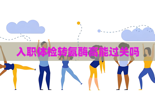 入職體檢轉(zhuǎn)氨酶高能過關(guān)嗎