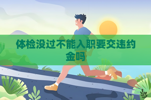 體檢沒過不能入職要交違約金嗎