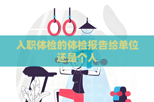 入職體檢的體檢報(bào)告給單位還是個(gè)人