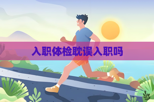 入職體檢耽誤入職嗎