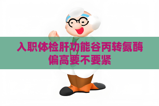 入職體檢肝功能谷丙轉氨酶偏高要不要緊