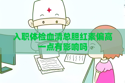 入職體檢血清總膽紅素偏高一點有影響嗎