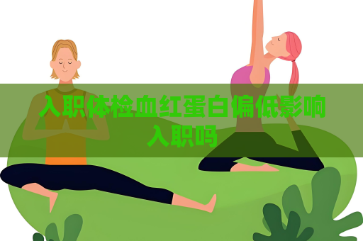 入職體檢血紅蛋白偏低影響入職嗎