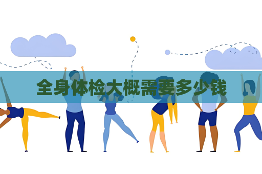 全身體檢大概需要多少錢
