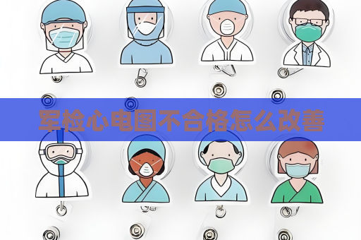 軍檢心電圖不合格怎么改善