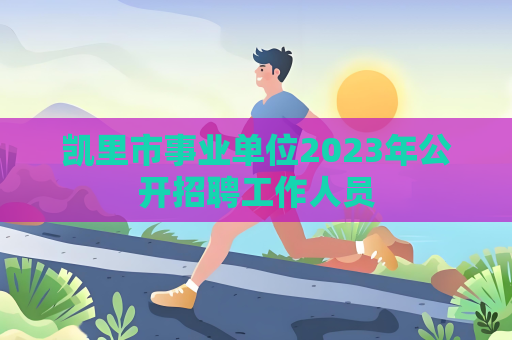 凱里市事業單位2023年公開招聘工作人員