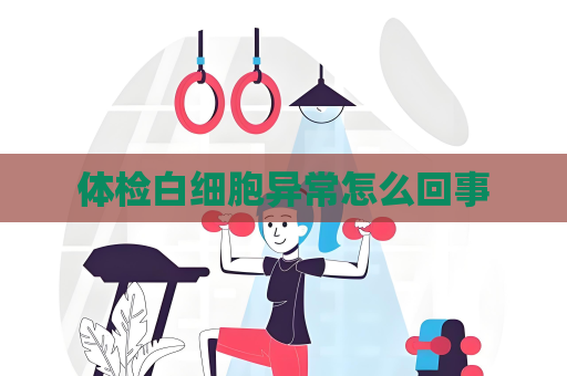 體檢白細胞異常怎么回事