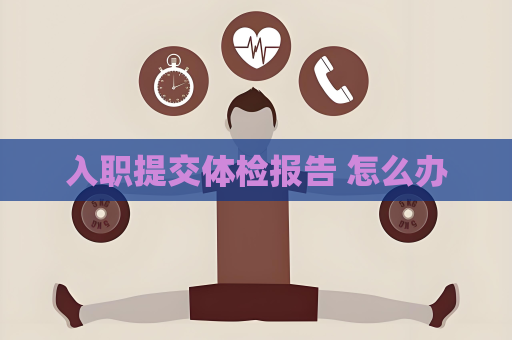 入職提交體檢報告 怎么辦