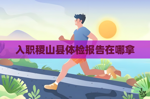 入職稷山縣體檢報(bào)告在哪拿