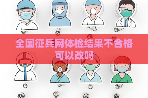 全國征兵網(wǎng)體檢結(jié)果不合格可以改嗎