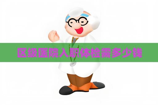 區(qū)級醫(yī)院入職體檢需多少錢