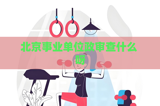 北京事業(yè)單位政審查什么 呀