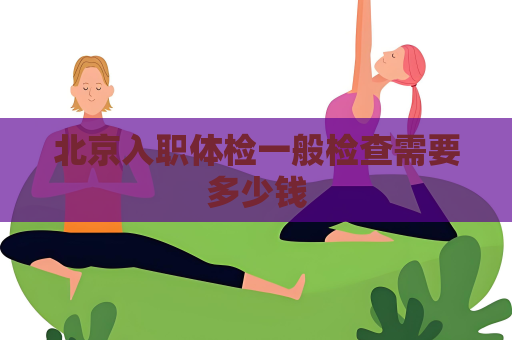 北京入職體檢一般檢查需要多少錢