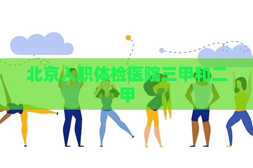 北京入職體檢醫院三甲和二甲