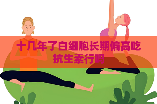 十幾年了白細(xì)胞長期偏高吃抗生素行嗎