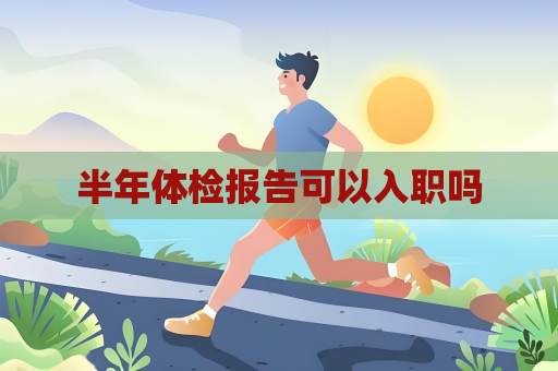 半年體檢報(bào)告可以入職嗎