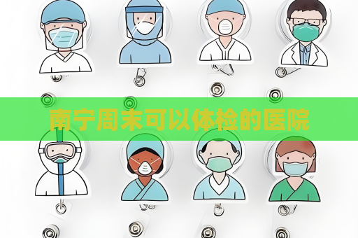 南寧周末可以體檢的醫院