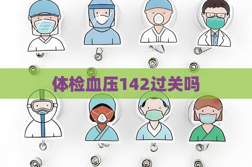 體檢血壓142過(guò)關(guān)嗎