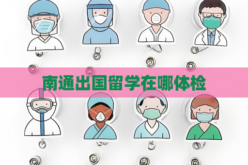 南通出國留學在哪體檢