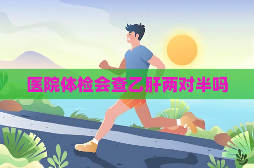 醫院體檢會查乙肝兩對半嗎